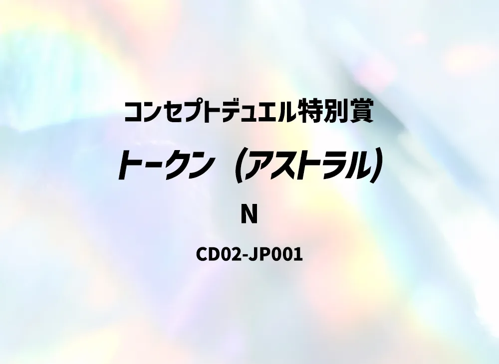 トークン (アストラル) N [CD02-JP001](コンセプトデュエル特別賞)