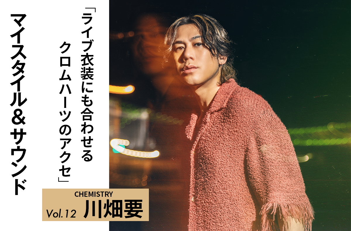 【CHEMISTRY 川畑要】ライブ衣装に合わせるのも楽しいクロムハーツのアクセサリー|MY STYLE & SOUND Vol.12