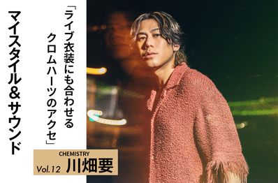 【CHEMISTRY 川畑要】ライブ衣装に合わせるのも楽しいクロムハーツのアクセサリー|MY STYLE & SOUND Vol.12
