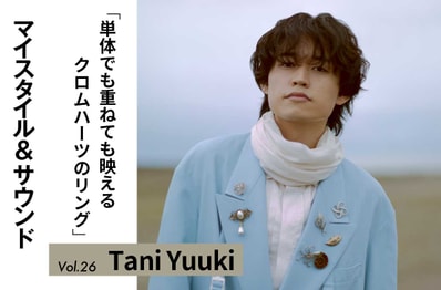 【Tani Yuuki】重ね着けで表情の変化を楽しむ愛用のクロムハーツ|MY STYLE & SOUND Vol.26